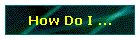 How Do I ...